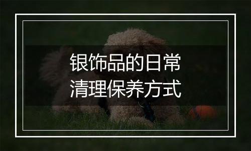 银饰品的日常清理保养方式