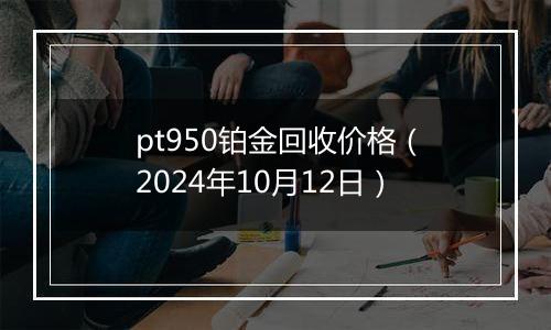 pt950铂金回收价格(2024年10月12日)