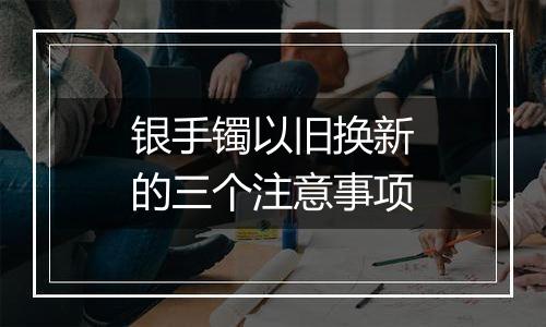 银手镯以旧换新的三个注意事项