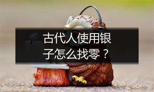 古代人使用银子怎么找零?
