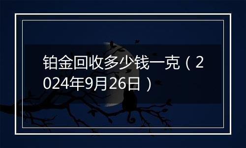 铂金回收多少钱一克(2024年9月26日)