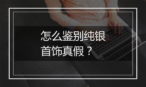 怎么鉴别纯银首饰真假?