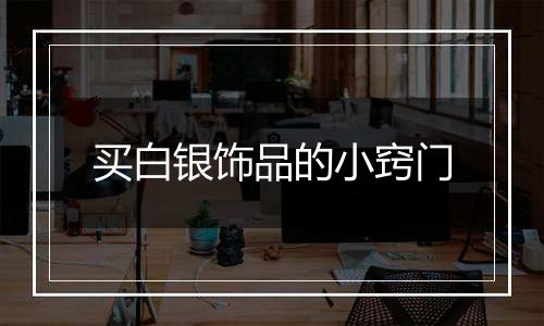 买白银饰品的小窍门