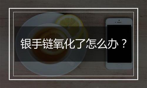 银手链氧化了怎么办?