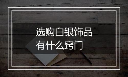 选购白银饰品有什么窍门