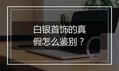 白银首饰的真假怎么鉴别?