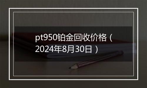 pt950铂金回收价格（2024年8月30日）