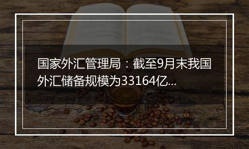 国家外汇管理局:截至9月末我国外汇储备规模为33164亿美元 较8月末上升282亿美元