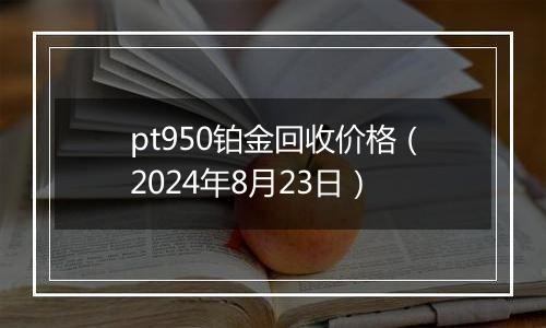 pt950铂金回收价格（2024年8月23日）