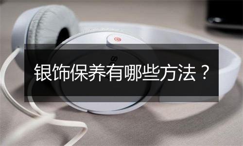 银饰保养有哪些方法?