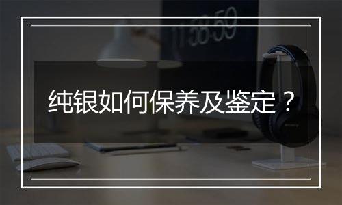 纯银如何保养及鉴定?