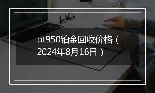pt950铂金回收价格（2024年8月16日）
