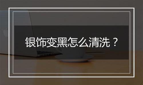 银饰变黑怎么清洗?