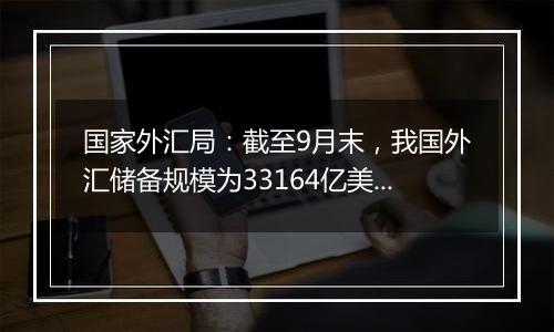 国家外汇局:截至9月末,我国外汇储备规模为33164亿美元