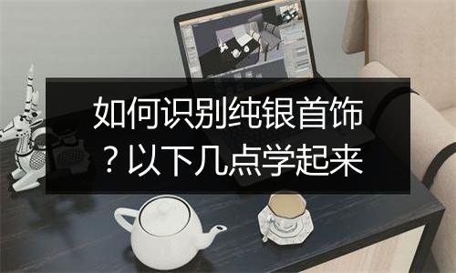 如何识别纯银首饰?以下几点学起来