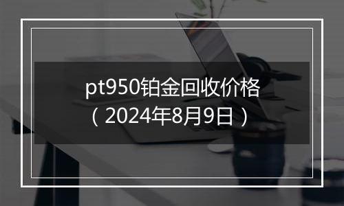 pt950铂金回收价格（2024年8月9日）