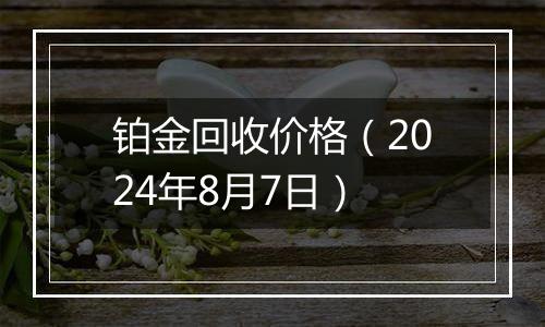 铂金回收价格（2024年8月7日）