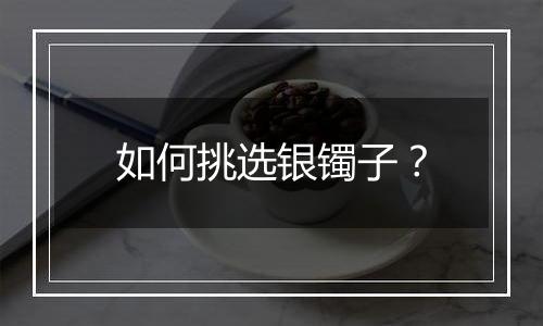 如何挑选银镯子?