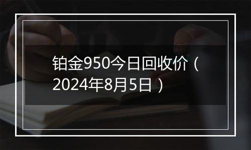 铂金950今日回收价（2024年8月5日）