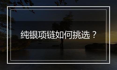 纯银项链如何挑选?