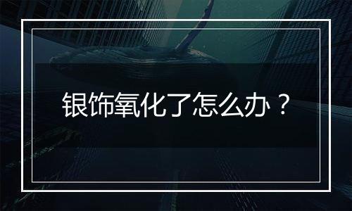 银饰氧化了怎么办?