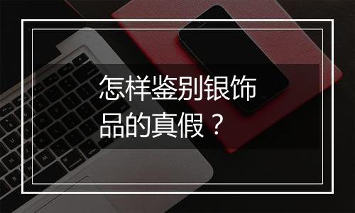 怎样鉴别银饰品的真假?