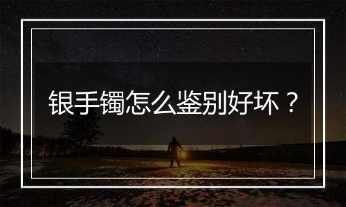 银手镯怎么鉴别好坏?