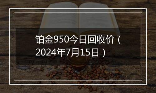 铂金950今日回收价(2024年7月15日)