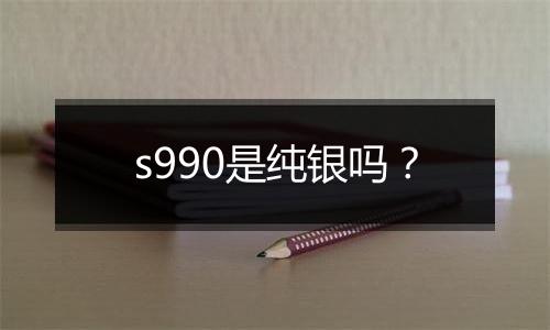 s990是纯银吗?