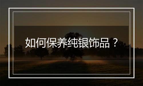 如何保养纯银饰品?