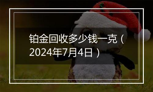 铂金回收多少钱一克（2024年7月4日）