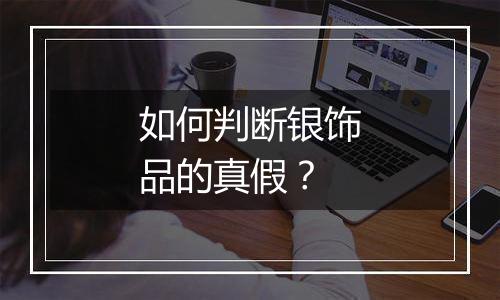 如何判断银饰品的真假?