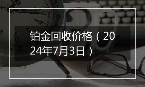 铂金回收价格（2024年7月3日）