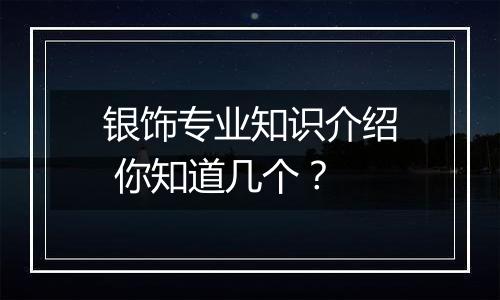 银饰专业知识介绍 你知道几个?