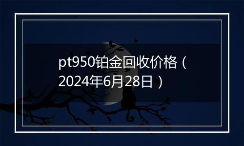 pt950铂金回收价格（2024年6月28日）