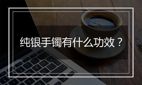 纯银手镯有什么功效?