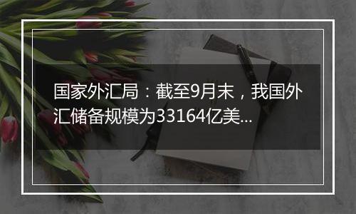 国家外汇局:截至9月末,我国外汇储备规模为33164亿美元