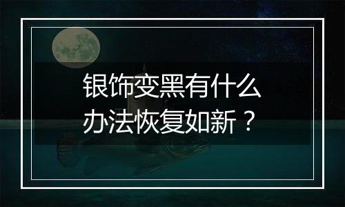 银饰变黑有什么办法恢复如新?