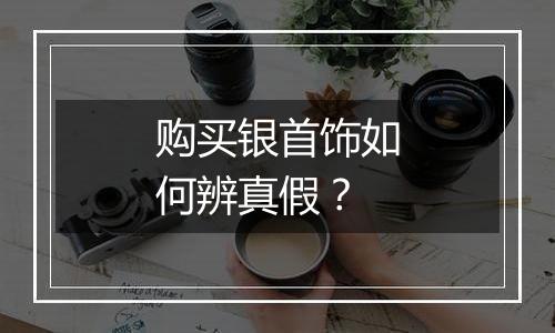 购买银首饰如何辨真假?