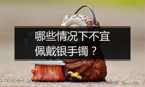 哪些情况下不宜佩戴银手镯？