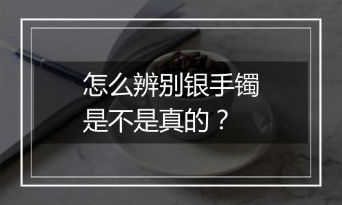 怎么辨别银手镯是不是真的?