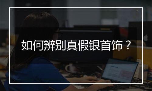 如何辨别真假银首饰?