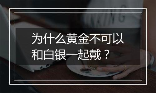 为什么黄金不可以和白银一起戴?