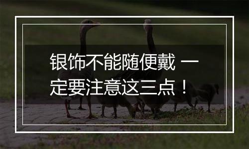 银饰不能随便戴 一定要注意这三点！