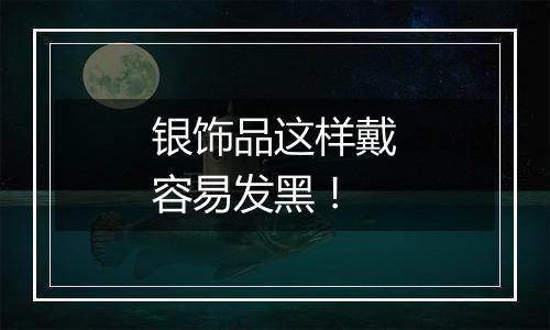 银饰品这样戴容易发黑!