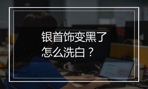银首饰变黑了怎么洗白?