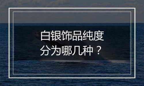 白银饰品纯度分为哪几种？