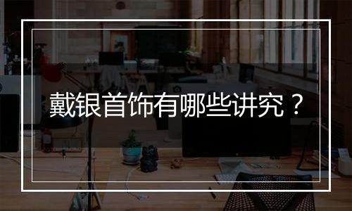 戴银首饰有哪些讲究?