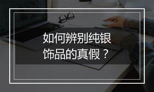 如何辨别纯银饰品的真假?
