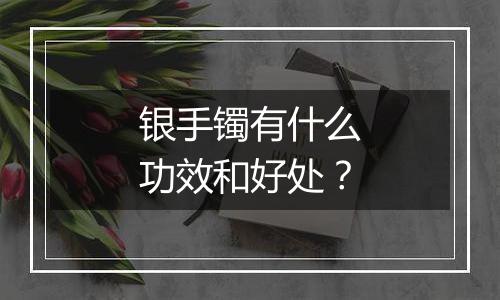 银手镯有什么功效和好处?